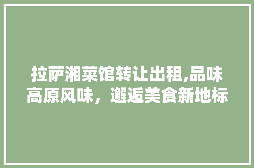 拉萨湘菜馆转让出租,品味高原风味，邂逅美食新地标_拉萨湘菜馆转让出租 拉萨湘菜馆转让出租,品味高原风味，邂逅美食新地标_拉萨湘菜馆转让出租 饮食大全