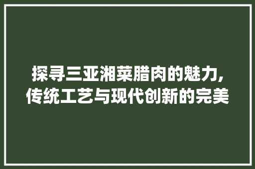 探寻三亚湘菜腊肉的魅力,传统工艺与现代创新的完美融合_三亚湘菜腊肉的做法 探寻三亚湘菜腊肉的魅力,传统工艺与现代创新的完美融合_三亚湘菜腊肉的做法 饮食大全