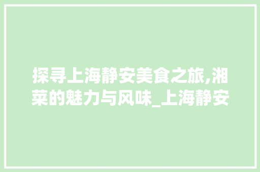 探寻上海静安美食之旅,湘菜的魅力与风味_上海静安有什么好吃的湘菜 探寻上海静安美食之旅,湘菜的魅力与风味_上海静安有什么好吃的湘菜 饮食大全