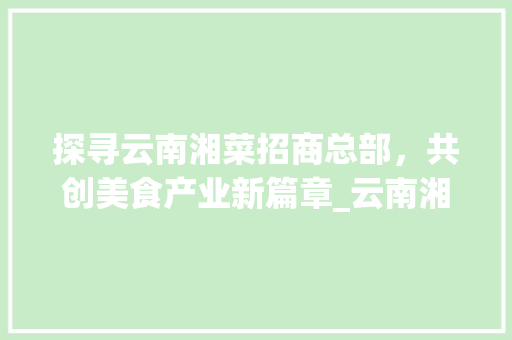 探寻云南湘菜招商总部，共创美食产业新篇章_云南湘菜招商总部电话号码 探寻云南湘菜招商总部，共创美食产业新篇章_云南湘菜招商总部电话号码 饮食大全
