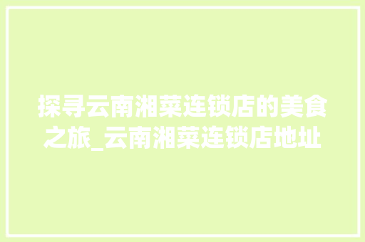 探寻云南湘菜连锁店的美食之旅_云南湘菜连锁店地址大全_云南湘菜连锁店地址大全 探寻云南湘菜连锁店的美食之旅_云南湘菜连锁店地址大全_云南湘菜连锁店地址大全 饮食大全