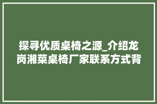 探寻优质桌椅之源_介绍龙岗湘菜桌椅厂家联系方式背后的故事_龙岗湘菜桌椅厂家联系电话 探寻优质桌椅之源_介绍龙岗湘菜桌椅厂家联系方式背后的故事_龙岗湘菜桌椅厂家联系电话 饮食大全