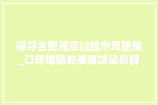 探寻合肥湘菜加盟市场翘楚_口碑爆棚的湘菜加盟品牌_合肥口碑好的湘菜加盟品牌 探寻合肥湘菜加盟市场翘楚_口碑爆棚的湘菜加盟品牌_合肥口碑好的湘菜加盟品牌 饮食大全