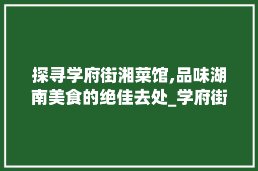 探寻学府街湘菜馆,品味湖南美食的绝佳去处_学府街湘菜馆地址查询 探寻学府街湘菜馆,品味湖南美食的绝佳去处_学府街湘菜馆地址查询 饮食大全