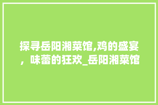 探寻岳阳湘菜馆,鸡的盛宴，味蕾的狂欢_岳阳湘菜馆哪里有鸡 探寻岳阳湘菜馆,鸡的盛宴，味蕾的狂欢_岳阳湘菜馆哪里有鸡 饮食大全