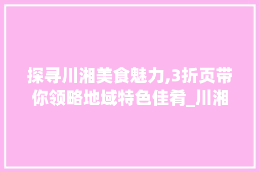 探寻川湘美食魅力,3折页带你领略地域特色佳肴_川湘菜单3折页 探寻川湘美食魅力,3折页带你领略地域特色佳肴_川湘菜单3折页 饮食大全