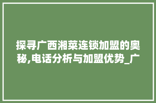 探寻广西湘菜连锁加盟的奥秘,电话分析与加盟优势_广西湘菜连锁加盟电话多少 探寻广西湘菜连锁加盟的奥秘,电话分析与加盟优势_广西湘菜连锁加盟电话多少 饮食大全