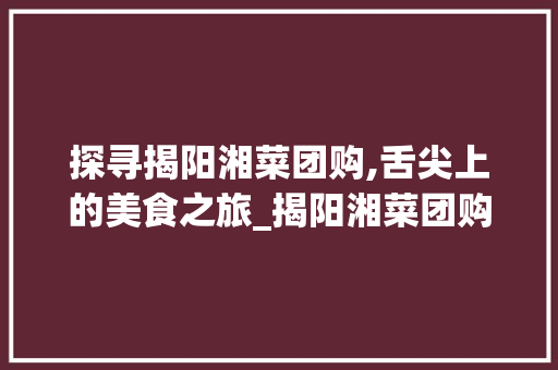 探寻揭阳湘菜团购,舌尖上的美食之旅_揭阳湘菜团购附近有吗 探寻揭阳湘菜团购,舌尖上的美食之旅_揭阳湘菜团购附近有吗 饮食大全