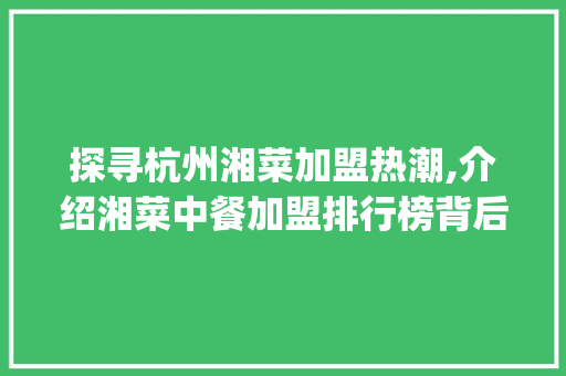 探寻杭州湘菜加盟热潮,介绍湘菜中餐加盟排行榜背后的秘密_杭州湘菜中餐加盟排行榜 探寻杭州湘菜加盟热潮,介绍湘菜中餐加盟排行榜背后的秘密_杭州湘菜中餐加盟排行榜 饮食大全
