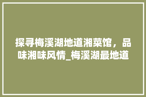 探寻梅溪湖地道湘菜馆，品味湘味风情_梅溪湖最地道湘菜馆 探寻梅溪湖地道湘菜馆，品味湘味风情_梅溪湖最地道湘菜馆 饮食大全