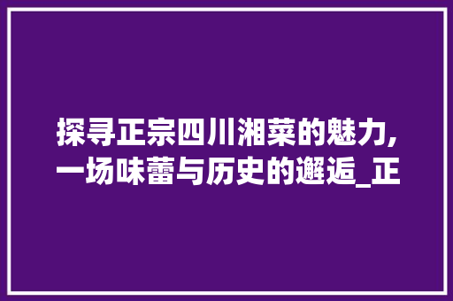 探寻正宗四川湘菜的魅力,一场味蕾与历史的邂逅_正宗四川湘菜做法视频 探寻正宗四川湘菜的魅力,一场味蕾与历史的邂逅_正宗四川湘菜做法视频 饮食大全