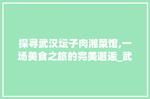 探寻武汉坛子肉湘菜馆,一场美食之旅的完美邂逅_武汉 坛子肉 湘菜馆在哪 探寻武汉坛子肉湘菜馆,一场美食之旅的完美邂逅_武汉 坛子肉 湘菜馆在哪 饮食大全