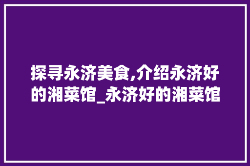 探寻永济美食,介绍永济好的湘菜馆_永济好的湘菜馆在哪 探寻永济美食,介绍永济好的湘菜馆_永济好的湘菜馆在哪 饮食大全