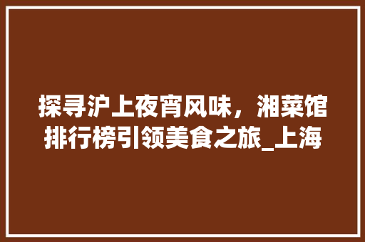 探寻沪上夜宵风味，湘菜馆排行榜引领美食之旅_上海夜宵湘菜馆排行榜 探寻沪上夜宵风味，湘菜馆排行榜引领美食之旅_上海夜宵湘菜馆排行榜 饮食大全