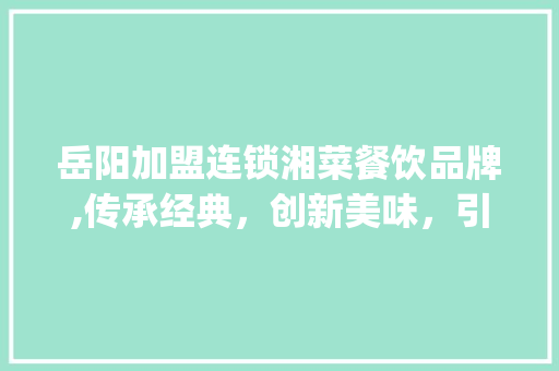 岳阳加盟连锁湘菜餐饮品牌,传承经典，创新美味，引领湘菜新潮流_岳阳加盟连锁湘菜餐饮品牌 岳阳加盟连锁湘菜餐饮品牌,传承经典，创新美味，引领湘菜新潮流_岳阳加盟连锁湘菜餐饮品牌 饮食大全