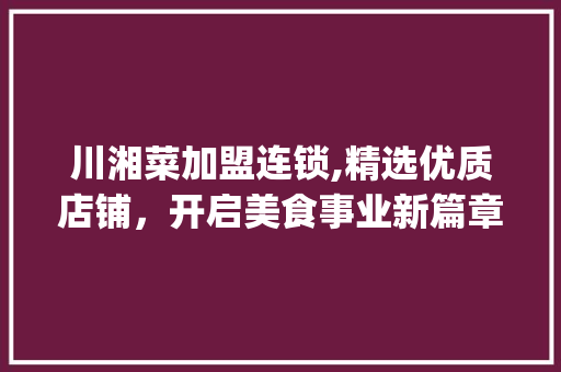 川湘菜加盟连锁,精选优质店铺，开启美食事业新篇章_川湘菜加盟连锁什么店好 川湘菜加盟连锁,精选优质店铺，开启美食事业新篇章_川湘菜加盟连锁什么店好 饮食大全