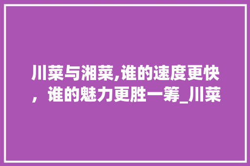 川菜与湘菜,谁的速度更快，谁的魅力更胜一筹_川菜出菜快还是湘菜快 川菜与湘菜,谁的速度更快，谁的魅力更胜一筹_川菜出菜快还是湘菜快 饮食大全