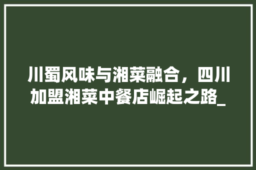 川蜀风味与湘菜融合，四川加盟湘菜中餐店崛起之路_四川加盟湘菜中餐店 川蜀风味与湘菜融合，四川加盟湘菜中餐店崛起之路_四川加盟湘菜中餐店 饮食大全