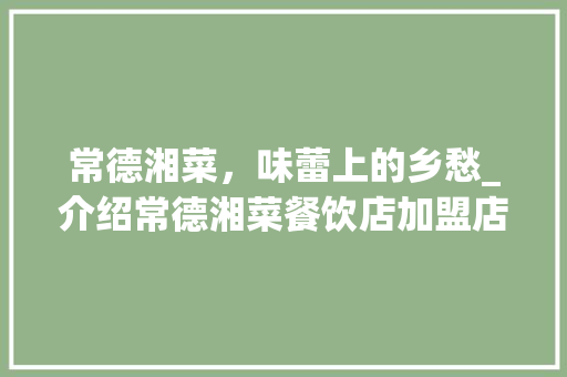 常德湘菜，味蕾上的乡愁_介绍常德湘菜餐饮店加盟店的独特魅力_常德湘菜餐饮店加盟店 常德湘菜，味蕾上的乡愁_介绍常德湘菜餐饮店加盟店的独特魅力_常德湘菜餐饮店加盟店 饮食大全