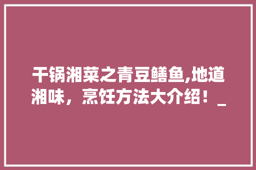 干锅湘菜之青豆鳝鱼,地道湘味，烹饪方法大介绍！_青豆鳝鱼干锅湘菜做法窍门 干锅湘菜之青豆鳝鱼,地道湘味，烹饪方法大介绍！_青豆鳝鱼干锅湘菜做法窍门 饮食大全
