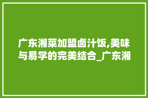 广东湘菜加盟卤汁饭,美味与易学的完美结合_广东湘菜加盟卤汁饭好做吗 广东湘菜加盟卤汁饭,美味与易学的完美结合_广东湘菜加盟卤汁饭好做吗 饮食大全