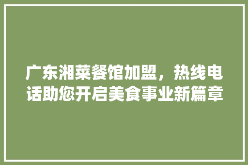 广东湘菜餐馆加盟，热线电话助您开启美食事业新篇章_广东湘菜餐馆加盟热线电话 广东湘菜餐馆加盟，热线电话助您开启美食事业新篇章_广东湘菜餐馆加盟热线电话 饮食大全