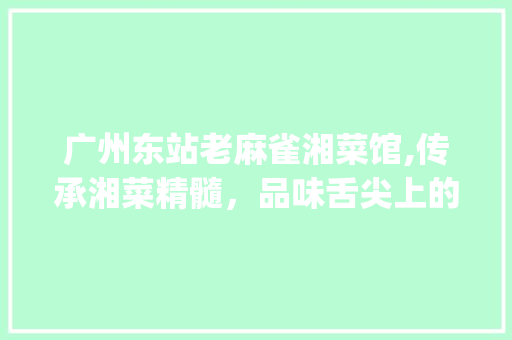 广州东站老麻雀湘菜馆,传承湘菜精髓，品味舌尖上的家乡_广州东站老麻雀湘菜馆照片 广州东站老麻雀湘菜馆,传承湘菜精髓，品味舌尖上的家乡_广州东站老麻雀湘菜馆照片 饮食大全