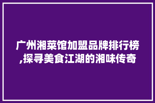 广州湘菜馆加盟品牌排行榜,探寻美食江湖的湘味传奇_广州湘菜馆加盟品牌排行 广州湘菜馆加盟品牌排行榜,探寻美食江湖的湘味传奇_广州湘菜馆加盟品牌排行 饮食大全