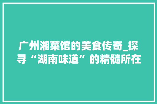 广州湘菜馆的美食传奇_探寻“湖南味道”的精髓所在_广州最有名的湘菜馆 广州湘菜馆的美食传奇_探寻“湖南味道”的精髓所在_广州最有名的湘菜馆 饮食大全