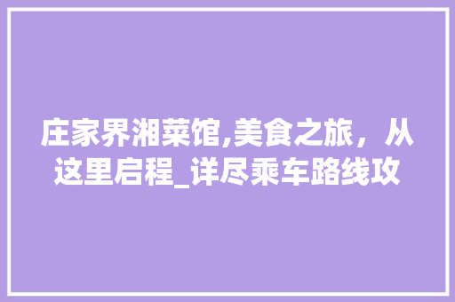 庄家界湘菜馆,美食之旅，从这里启程_详尽乘车路线攻略_庄家界湘菜馆乘车路线 庄家界湘菜馆,美食之旅，从这里启程_详尽乘车路线攻略_庄家界湘菜馆乘车路线 饮食大全