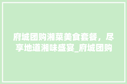 府城团购湘菜美食套餐，尽享地道湘味盛宴_府城团购湘菜美食套餐电话 府城团购湘菜美食套餐，尽享地道湘味盛宴_府城团购湘菜美食套餐电话 饮食大全