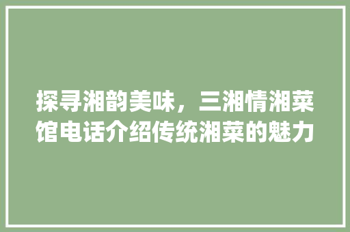探寻湘韵美味，三湘情湘菜馆电话介绍传统湘菜的魅力_三湘情湘菜馆电话 探寻湘韵美味，三湘情湘菜馆电话介绍传统湘菜的魅力_三湘情湘菜馆电话 饮食大全