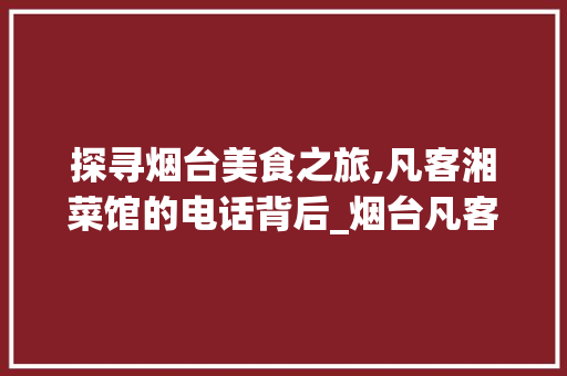 探寻烟台美食之旅,凡客湘菜馆的电话背后_烟台凡客湘菜馆电话 探寻烟台美食之旅,凡客湘菜馆的电话背后_烟台凡客湘菜馆电话 饮食大全