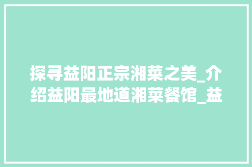 探寻益阳正宗湘菜之美_介绍益阳最地道湘菜餐馆_益阳最正宗湘菜餐馆在哪里 探寻益阳正宗湘菜之美_介绍益阳最地道湘菜餐馆_益阳最正宗湘菜餐馆在哪里 饮食大全