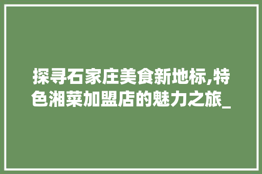 探寻石家庄美食新地标,特色湘菜加盟店的魅力之旅_石家庄特色湘菜加盟店 探寻石家庄美食新地标,特色湘菜加盟店的魅力之旅_石家庄特色湘菜加盟店 饮食大全