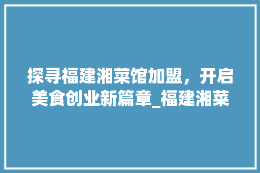 探寻福建湘菜馆加盟，开启美食创业新篇章_福建湘菜馆加盟电话号码 探寻福建湘菜馆加盟，开启美食创业新篇章_福建湘菜馆加盟电话号码 饮食大全