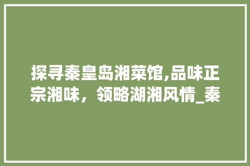 探寻秦皇岛湘菜馆,品味正宗湘味,领略湖湘风情_秦皇岛有名的湘菜馆有哪些 饮食大全 探寻秦皇岛湘菜馆,品味正宗湘味,领略湖湘风情_秦皇岛有名的湘菜馆有哪些 探寻秦皇岛湘菜馆,品味正宗湘味,领略湖湘风情_秦皇岛有名的湘菜馆有哪些 饮食大全