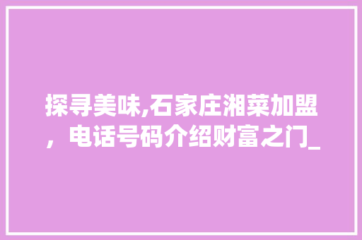 探寻美味,石家庄湘菜加盟,电话号码介绍财富之门_石家庄湘菜加盟电话号码 饮食大全 探寻美味,石家庄湘菜加盟,电话号码介绍财富之门_石家庄湘菜加盟电话号码 探寻美味,石家庄湘菜加盟,电话号码介绍财富之门_石家庄湘菜加盟电话号码 饮食大全
