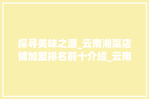 探寻美味之源_云南湘菜店铺加盟排名前十介绍_云南湘菜店铺加盟排名前十 探寻美味之源_云南湘菜店铺加盟排名前十介绍_云南湘菜店铺加盟排名前十 饮食大全