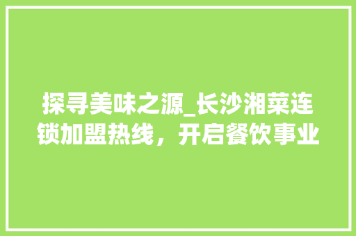 探寻美味之源_长沙湘菜连锁加盟热线，开启餐饮事业新篇章_长沙加盟湘菜连锁热线多少 探寻美味之源_长沙湘菜连锁加盟热线，开启餐饮事业新篇章_长沙加盟湘菜连锁热线多少 饮食大全