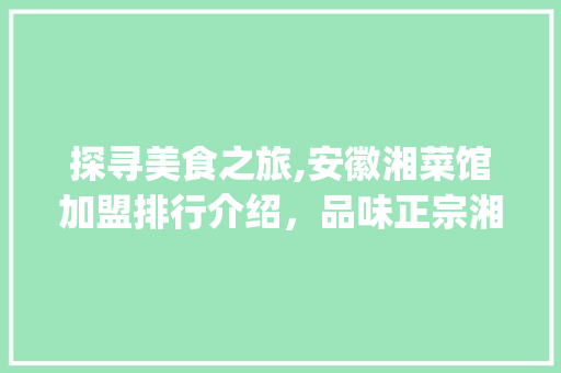 探寻美食之旅,安徽湘菜馆加盟排行介绍，品味正宗湘菜的魅力_安徽湘菜馆店加盟排行 探寻美食之旅,安徽湘菜馆加盟排行介绍，品味正宗湘菜的魅力_安徽湘菜馆店加盟排行 饮食大全