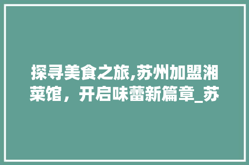 探寻美食之旅,苏州加盟湘菜馆，开启味蕾新篇章_苏州加盟湘菜馆热线多少 探寻美食之旅,苏州加盟湘菜馆，开启味蕾新篇章_苏州加盟湘菜馆热线多少 饮食大全