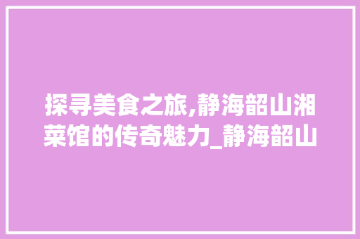 探寻美食之旅,静海韶山湘菜馆的传奇魅力_静海韶山湘菜馆在哪里 探寻美食之旅,静海韶山湘菜馆的传奇魅力_静海韶山湘菜馆在哪里 饮食大全