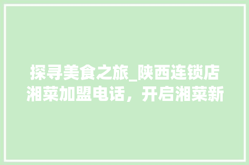 探寻美食之旅_陕西连锁店湘菜加盟电话，开启湘菜新篇章_陕西连锁店湘菜加盟电话 探寻美食之旅_陕西连锁店湘菜加盟电话，开启湘菜新篇章_陕西连锁店湘菜加盟电话 饮食大全