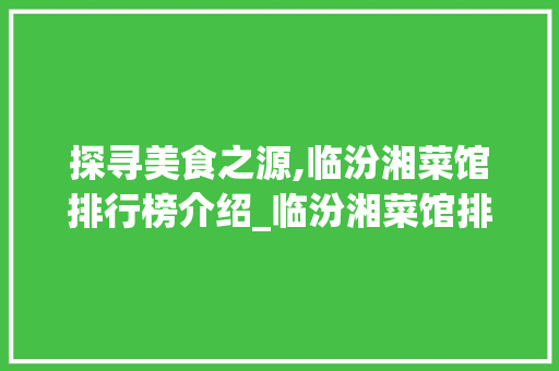 探寻美食之源,临汾湘菜馆排行榜介绍_临汾湘菜馆排行榜最新 探寻美食之源,临汾湘菜馆排行榜介绍_临汾湘菜馆排行榜最新 饮食大全