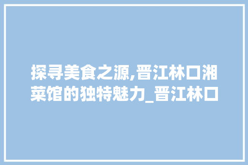 探寻美食之源,晋江林口湘菜馆的独特魅力_晋江林口湘菜馆在哪里 探寻美食之源,晋江林口湘菜馆的独特魅力_晋江林口湘菜馆在哪里 饮食大全