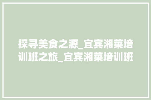 探寻美食之源_宜宾湘菜培训班之旅_宜宾湘菜培训班在哪里 探寻美食之源_宜宾湘菜培训班之旅_宜宾湘菜培训班在哪里 饮食大全
