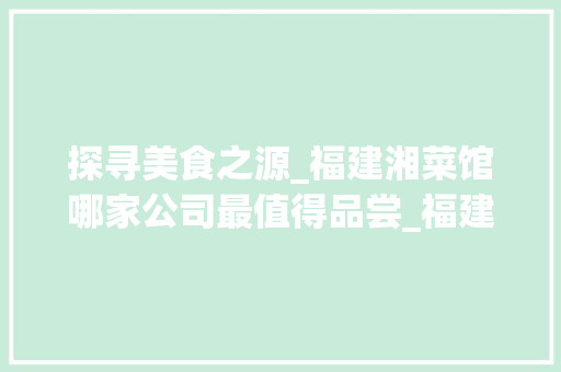 探寻美食之源_福建湘菜馆哪家公司最值得品尝_福建湘菜馆哪个公司好吃 探寻美食之源_福建湘菜馆哪家公司最值得品尝_福建湘菜馆哪个公司好吃 饮食大全