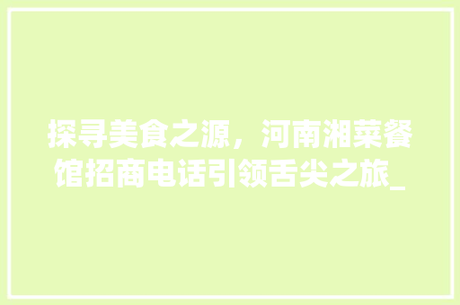 探寻美食之源，河南湘菜餐馆招商电话引领舌尖之旅_河南湘菜餐馆招商电话多少 探寻美食之源，河南湘菜餐馆招商电话引领舌尖之旅_河南湘菜餐馆招商电话多少 饮食大全