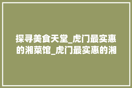 探寻美食天堂_虎门最实惠的湘菜馆_虎门最实惠的湘菜馆 探寻美食天堂_虎门最实惠的湘菜馆_虎门最实惠的湘菜馆 饮食大全